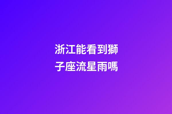 浙江能看到獅子座流星雨嗎