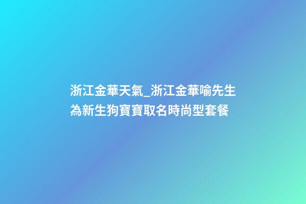 浙江金華天氣_浙江金華喻先生為新生狗寶寶取名時尚型套餐-第1張-公司起名-玄機派