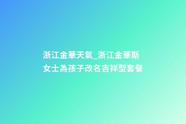 浙江金華天氣_浙江金華斯女士為孩子改名吉祥型套餐-第1張-公司起名-玄機(jī)派