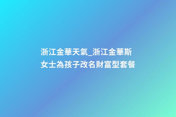 浙江金華天氣_浙江金華斯女士為孩子改名財富型套餐-第1張-公司起名-玄機派