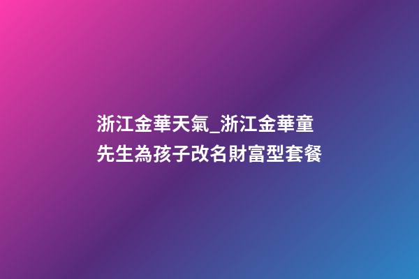 浙江金華天氣_浙江金華童先生為孩子改名財富型套餐-第1張-公司起名-玄機派