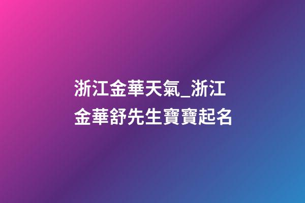 浙江金華天氣_浙江金華舒先生寶寶起名-第1張-公司起名-玄機派