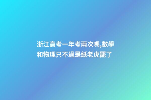 浙江高考一年考兩次嗎,數學和物理只不過是紙老虎罷了-第1張-觀點-玄機派