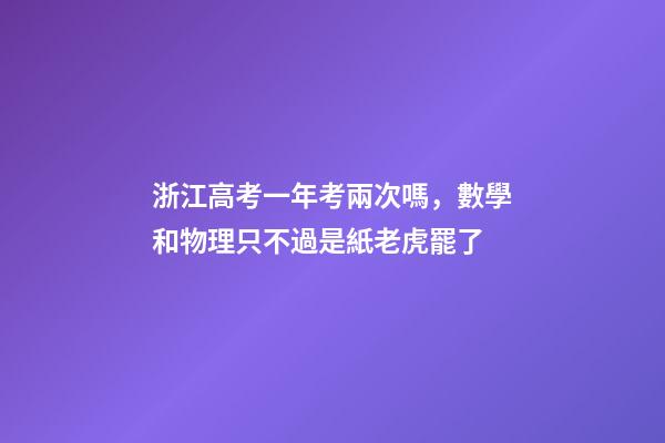 浙江高考一年考兩次嗎，數學和物理只不過是紙老虎罷了-第1張-觀點-玄機派