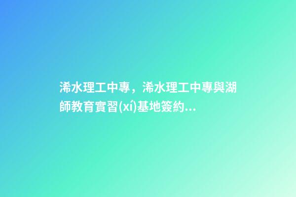 浠水理工中專，浠水理工中專與湖師教育實習(xí)基地簽約授牌-第1張-觀點-玄機派
