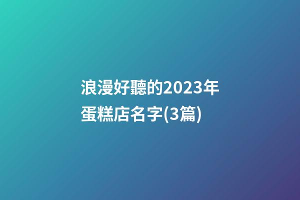 浪漫好聽的2023年蛋糕店名字(3篇)-第1張-店鋪起名-玄機派