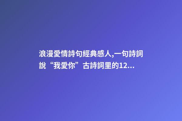 浪漫愛情詩句經典感人,一句詩詞說“我愛你”古詩詞里的12句至美情話-第1張-觀點-玄機派