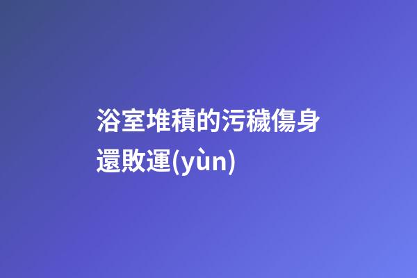 浴室堆積的污穢傷身還敗運(yùn)