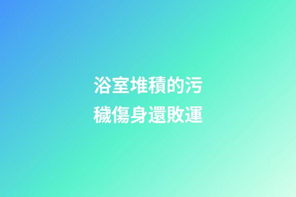 浴室堆積的污穢傷身還敗運