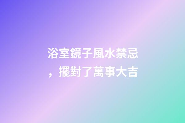 浴室鏡子風水禁忌，擺對了萬事大吉