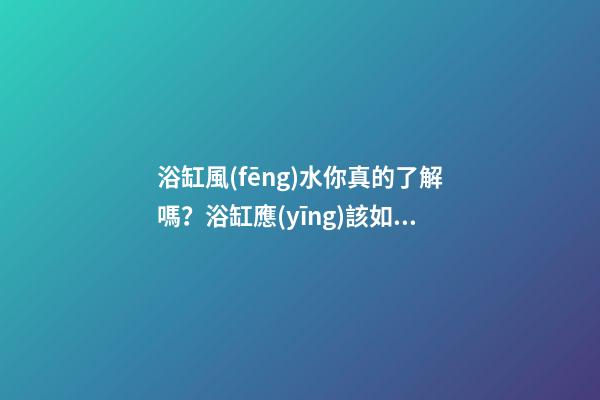 浴缸風(fēng)水你真的了解嗎？浴缸應(yīng)該如何擺放？