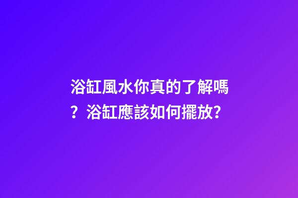 浴缸風水你真的了解嗎？浴缸應該如何擺放？