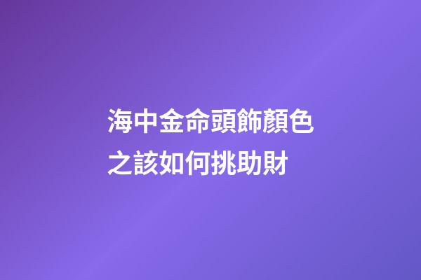 海中金命頭飾顏色之該如何挑助財
