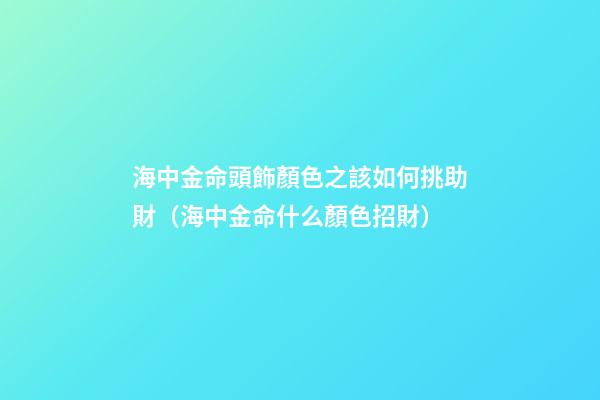 海中金命頭飾顏色之該如何挑助財（海中金命什么顏色招財）