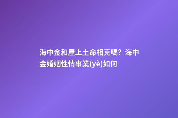 海中金和屋上土命相克嗎？海中金婚姻性情事業(yè)如何