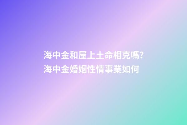 海中金和屋上土命相克嗎？海中金婚姻性情事業如何