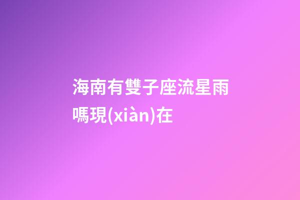 海南有雙子座流星雨嗎現(xiàn)在-第1張-星座運勢-玄機派