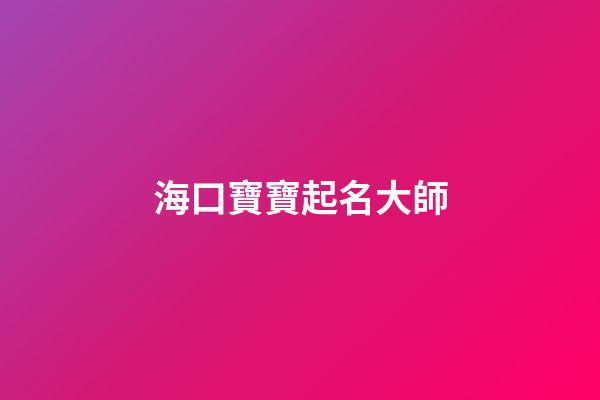 海口寶寶起名大師(起名大師給寶寶起名字)-第1張-寶寶起名-玄機派