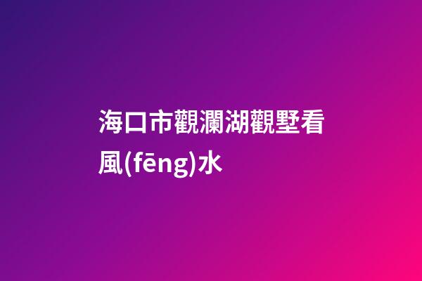 海口市觀瀾湖觀墅看風(fēng)水