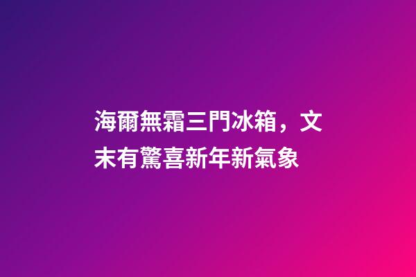 海爾無霜三門冰箱，文末有驚喜新年新氣象-第1張-觀點-玄機派