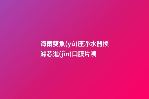 海爾雙魚(yú)座凈水器換濾芯進(jìn)口膜片嗎-第1張-星座運(yùn)勢(shì)-玄機(jī)派
