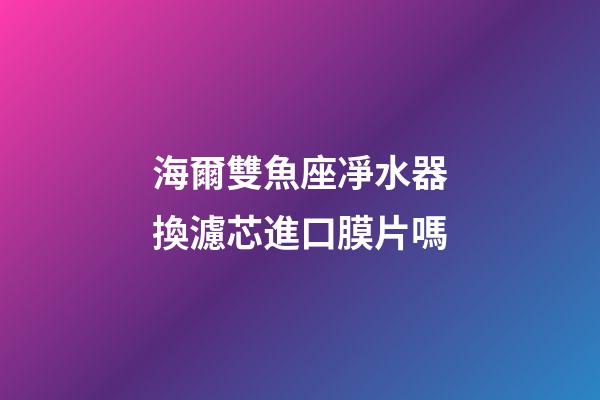海爾雙魚座凈水器換濾芯進口膜片嗎