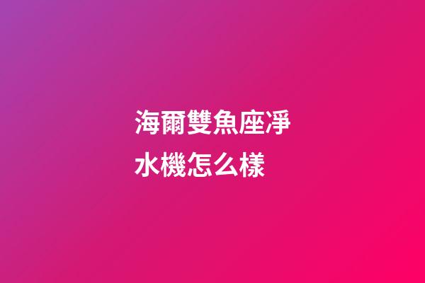 海爾雙魚座凈水機怎么樣-第1張-星座運勢-玄機派
