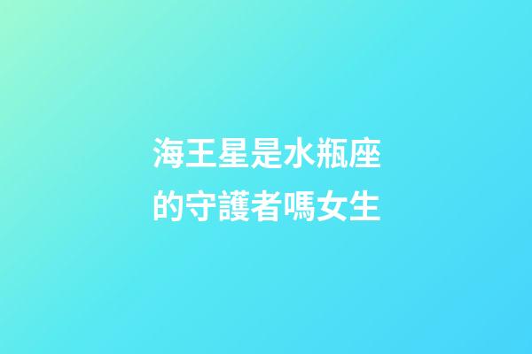海王星是水瓶座的守護者嗎女生-第1張-星座運勢-玄機派