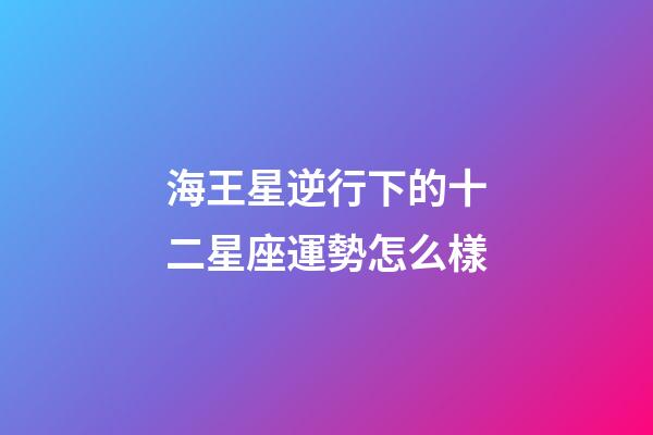 海王星逆行下的十二星座運勢怎么樣-第1張-星座運勢-玄機派