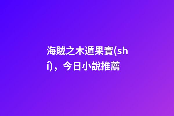 海賊之木遁果實(shí)，今日小說推薦-第1張-觀點(diǎn)-玄機(jī)派