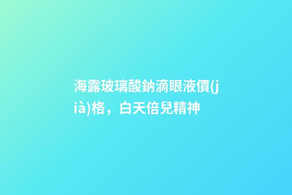 海露玻璃酸鈉滴眼液價(jià)格，白天倍兒精神