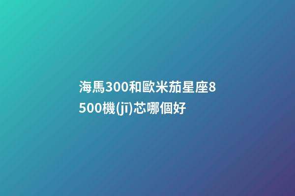 海馬300和歐米茄星座8500機(jī)芯哪個好