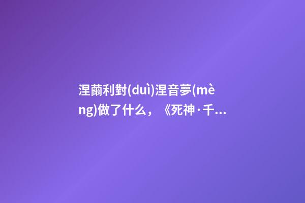 涅繭利對(duì)涅音夢(mèng)做了什么，《死神·千年血戰(zhàn)篇》詳解友哈巴赫親衛(wèi)隊(duì)的原型與成員的BUG能力