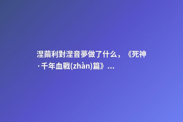 涅繭利對涅音夢做了什么，《死神·千年血戰(zhàn)篇》詳解友哈巴赫親衛(wèi)隊的原型與成員的BUG能力