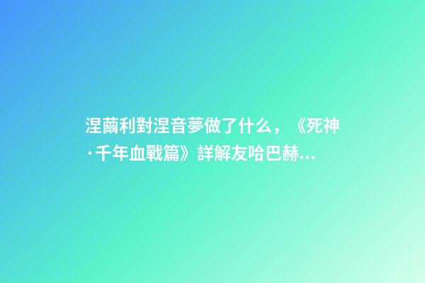 涅繭利對涅音夢做了什么，《死神·千年血戰篇》詳解友哈巴赫親衛隊的原型與成員的BUG能力