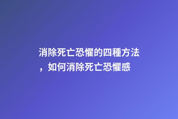 消除死亡恐懼的四種方法，如何消除死亡恐懼感