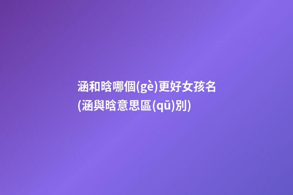 涵和晗哪個(gè)更好女孩名(涵與晗意思區(qū)別)
