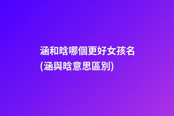 涵和晗哪個更好女孩名(涵與晗意思區別)