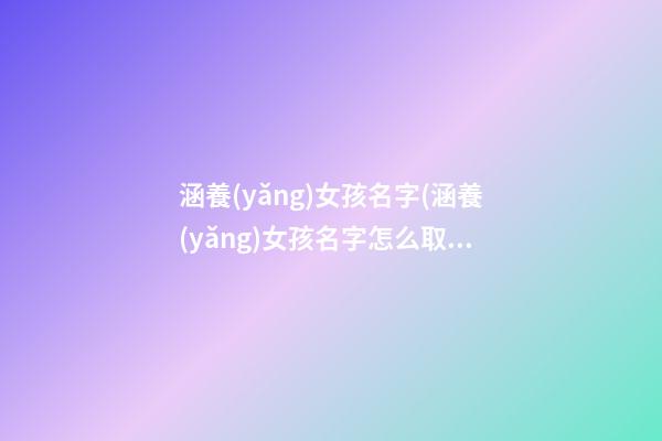 涵養(yǎng)女孩名字(涵養(yǎng)女孩名字怎么取)