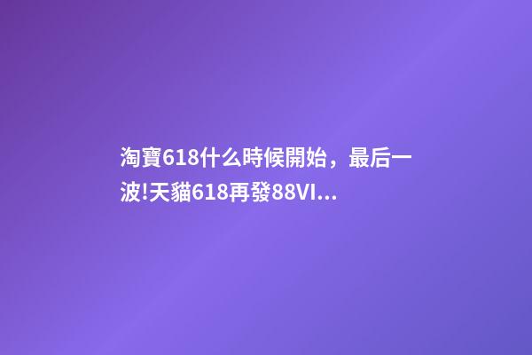 淘寶618什么時候開始，最后一波!天貓618再發88VIP大額券