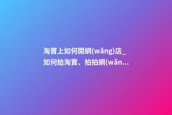 淘寶上如何開網(wǎng)店_如何給淘寶、拍拍網(wǎng)店取名