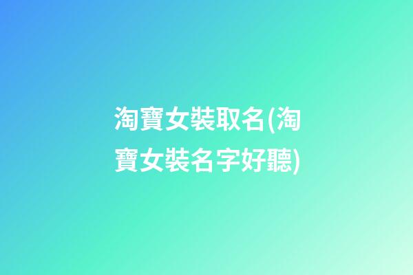 淘寶女裝取名(淘寶女裝名字好聽)