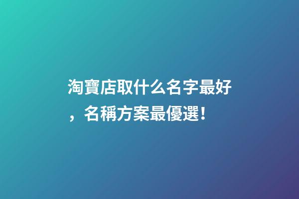 淘寶店取什么名字最好，名稱方案最優選！-第1張-店鋪起名-玄機派