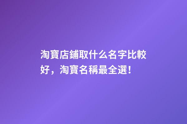 淘寶店鋪取什么名字比較好，淘寶名稱最全選！-第1張-店鋪起名-玄機派