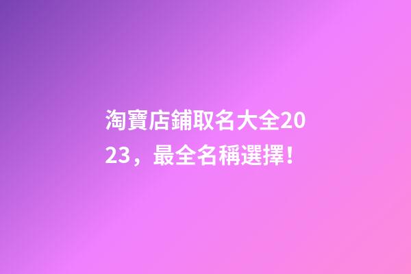 淘寶店鋪取名大全2023，最全名稱選擇！-第1張-店鋪起名-玄機派