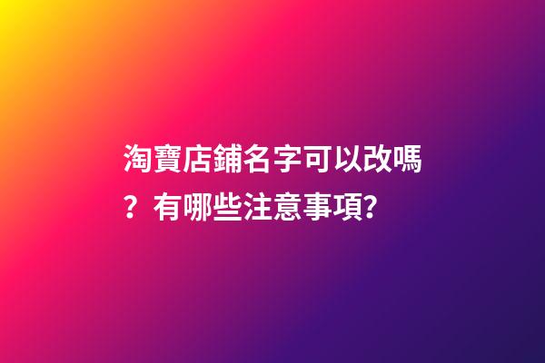 淘寶店鋪名字可以改嗎？有哪些注意事項？-第1張-店鋪起名-玄機派