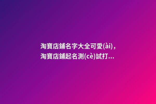 淘寶店鋪名字大全可愛(ài)，淘寶店鋪起名測(cè)試打分-第1張-店鋪起名-玄機(jī)派