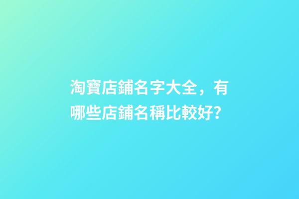 淘寶店鋪名字大全，有哪些店鋪名稱比較好？-第1張-店鋪起名-玄機派