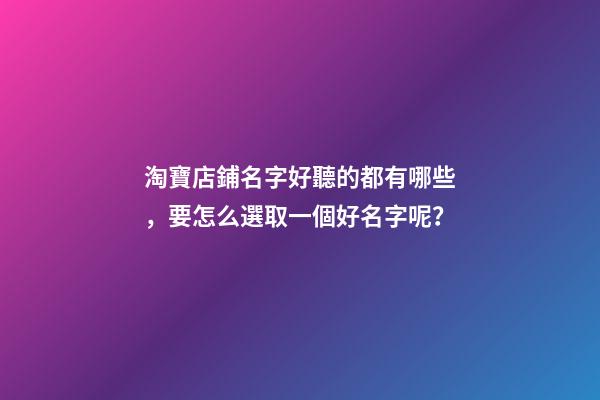 淘寶店鋪名字好聽的都有哪些，要怎么選取一個好名字呢？-第1張-店鋪起名-玄機派