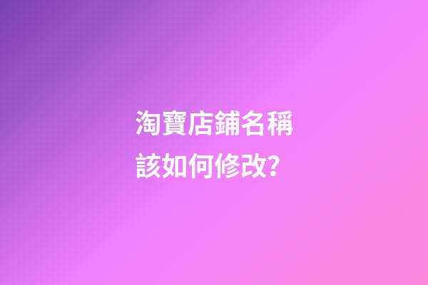 淘寶店鋪名稱該如何修改？-第1張-店鋪起名-玄機派